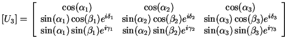 $\displaystyle \left[U_3 \right] = \left[ \begin{array}{ccc}
\cos(\alpha_1) &
\c...
..._2)e^{i\gamma_2} &
\sin(\alpha_3)\sin(\beta_3)e^{i\gamma_3}
\end{array} \right]$